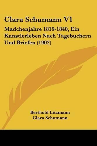 Clara Schumann V1: Madchenjahre 1819-1840, Ein Kunstlerleben Nach Tagebuchern Und Briefen (1902)