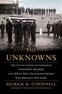 Cover image for The Unknowns: The Untold Story of America's Unknown Soldier and Wwi's Most Decorated Heroes Who Brought Him Home