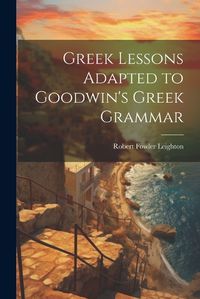 Cover image for Greek Lessons Adapted to Goodwin's Greek Grammar