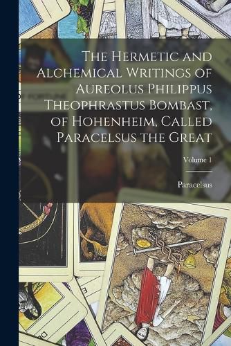 The Hermetic and Alchemical Writings of Aureolus Philippus Theophrastus Bombast, of Hohenheim, Called Paracelsus the Great; Volume 1