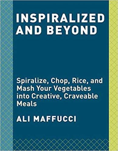 Cover image for Inspiralize and Beyond: Spiralize, Chop, Rice, and Mash Your Vegetables into Creative, Craveable Meals