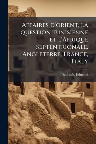 Cover image for Affaires D'Orient; La Question Tunisienne Et L'Afrique Septentrionale. Angleterre, France, Italy