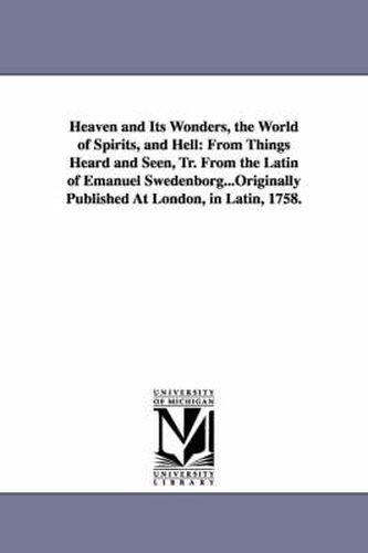 Cover image for Heaven and Its Wonders, the World of Spirits, and Hell: From Things Heard and Seen, Tr. From the Latin of Emanuel Swedenborg...Originally Published At London, in Latin, 1758.