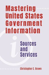 Cover image for Mastering United States Government Information: Sources and Services