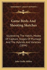 Cover image for Game Birds and Shooting Sketches: Illustrating the Habits, Modes of Capture, Stages of Plumage and the Hybrids and Varieties (1894)