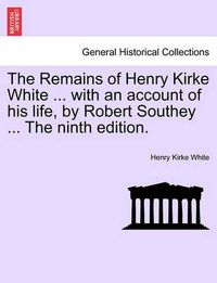 Cover image for The Remains of Henry Kirke White ... with an Account of His Life, by Robert Southey ... the Ninth Edition.