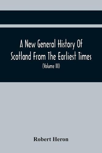 A New General History Of Scotland From The Earliest Times, To The Aera Of The Abolition Of The Hereditary Jurisdictions Of Subjects In Scotland In The Year 1748 (Volume Iii)