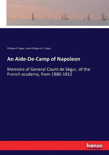 An Aide-De-Camp of Napoleon: Memoirs of General Count de Segur, of the French academy, from 1880-1812