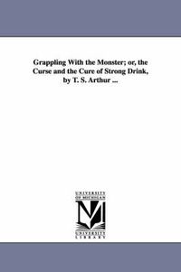 Cover image for Grappling With the Monster; or, the Curse and the Cure of Strong Drink, by T. S. Arthur ...