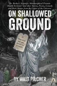 Cover image for On Shallowed Ground: including Dr Barker's Scientific Metamorphical Prostate Health Formula(R) and Other Stories, Poems, Comedy and Dark Matter from the Center of the Universe