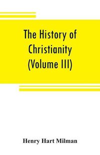 Cover image for The history of Christianity from the birth of Christ to the abolition of paganism in the Roman empire (Volume III)