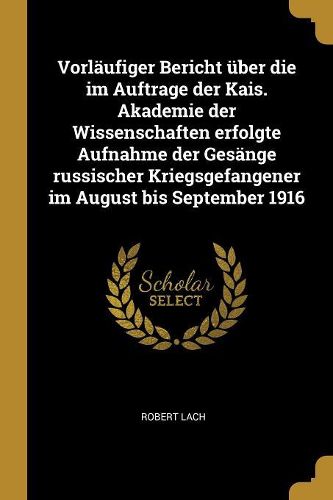 Cover image for Vorlaeufiger Bericht ueber die im Auftrage der Kais. Akademie der Wissenschaften erfolgte Aufnahme der Gesaenge russischer Kriegsgefangener im August bis September 1916