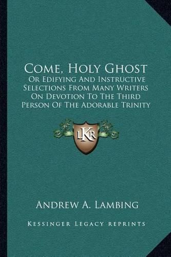 Come, Holy Ghost: Or Edifying and Instructive Selections from Many Writers on Devotion to the Third Person of the Adorable Trinity (1901)