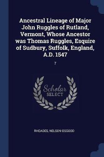 Ancestral Lineage of Major John Ruggles of Rutland, Vermont, Whose Ancestor Was Thomas Ruggles, Esquire of Sudbury, Suffolk, England, A.D. 1547: 7