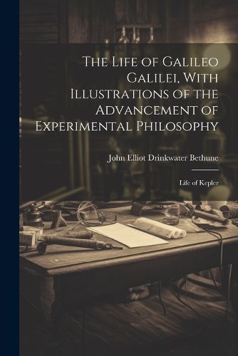 The Life of Galileo Galilei, With Illustrations of the Advancement of Experimental Philosophy; Life of Kepler