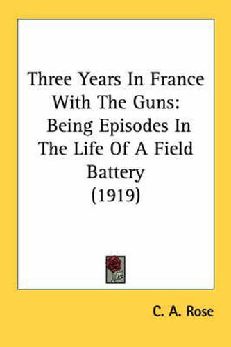 Three Years in France with the Guns: Being Episodes in the Life of a Field Battery (1919)