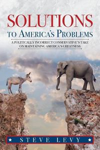 Cover image for Solutions to America's Problems: A Politically Incorrect Conservative's Take on Maintaining America's Greatness