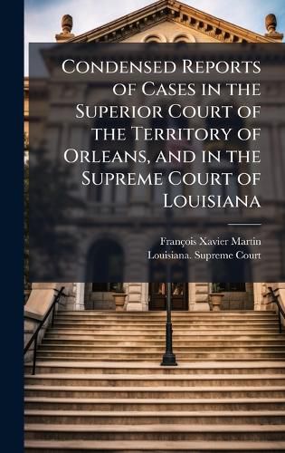 Cover image for Condensed Reports of Cases in the Superior Court of the Territory of Orleans, and in the Supreme Court of Louisiana