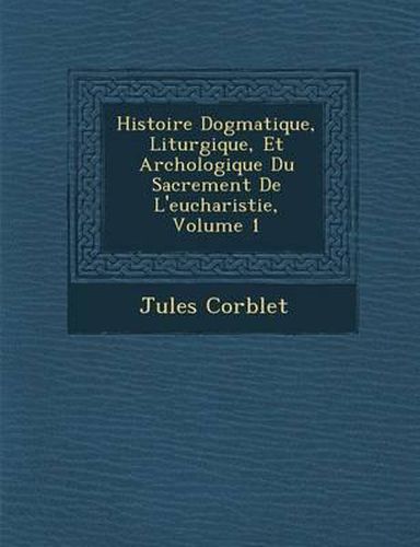 Histoire Dogmatique, Liturgique, Et Arch Ologique Du Sacrement de L'Eucharistie, Volume 1