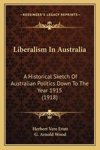 Cover image for Liberalism in Australia: A Historical Sketch of Australian Politics Down to the Year 1915 (1918)