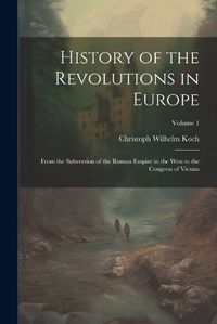 Cover image for History of the Revolutions in Europe; From the Subversion of the Roman Empire in the West to the Congress of Vienna; Volume 1