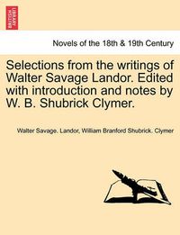 Cover image for Selections from the Writings of Walter Savage Landor. Edited with Introduction and Notes by W. B. Shubrick Clymer.