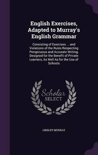 Cover image for English Exercises, Adapted to Murray's English Grammar: Consisting of Exercises ... and Violations of the Rules Respecting Perspicuous and Accurate Writing, Designed for the Benefit of Private Learners, as Well as for the Use of Schools