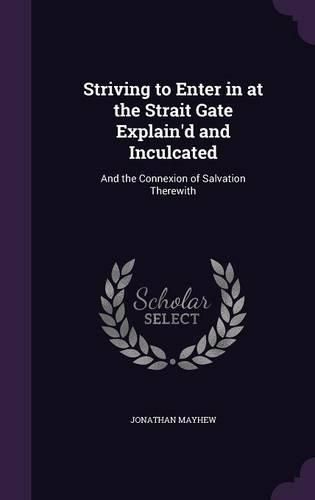 Cover image for Striving to Enter in at the Strait Gate Explain'd and Inculcated: And the Connexion of Salvation Therewith