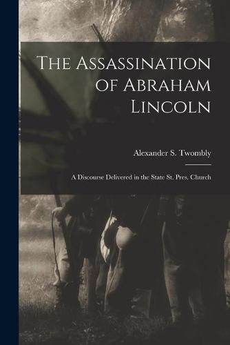 Cover image for The Assassination of Abraham Lincoln: a Discourse Delivered in the State St. Pres. Church