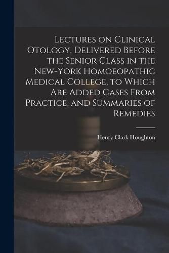 Cover image for Lectures on Clinical Otology, Delivered Before the Senior Class in the New-York Homoeopathic Medical College, to Which Are Added Cases From Practice, and Summaries of Remedies