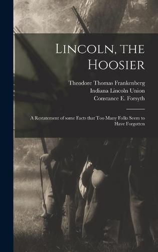 Lincoln, the Hoosier: a Restatement of Some Facts That Too Many Folks Seem to Have Forgotten