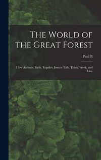 Cover image for The World of the Great Forest; how Animals, Birds, Reptiles, Insects Talk, Think, Work, and Live