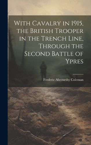 Cover image for With Cavalry in 1915, the British Trooper in the Trench Line, Through the Second Battle of Ypres