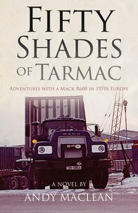 Cover image for Fifty Shades of Tarmac: Adventures with a Mack R600 in 1970s Europe
