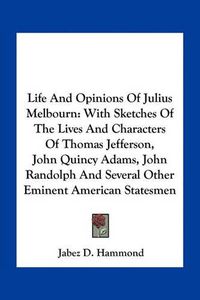 Cover image for Life and Opinions of Julius Melbourn: With Sketches of the Lives and Characters of Thomas Jefferson, John Quincy Adams, John Randolph and Several Other Eminent American Statesmen