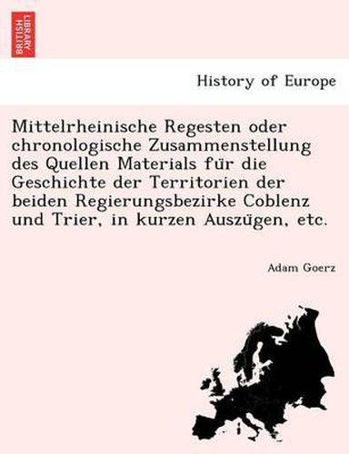 Cover image for Mittelrheinische Regesten Oder Chronologische Zusammenstellung Des Quellen Materials Fu R Die Geschichte Der Territorien Der Beiden Regierungsbezirke Coblenz Und Trier, in Kurzen Auszu Gen, Etc.