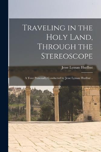 Cover image for Traveling in the Holy Land, Through the Stereoscope; a Tour Personally Conducted by Jesse Lyman Hurlbut ..