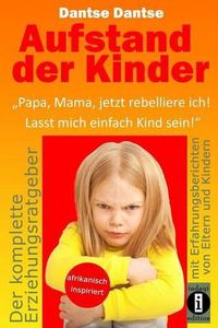 Cover image for Aufstand der Kinder: Papa, Mama, jetzt rebelliere ich! Lasst mich einfach Kind sein!  Erziehungsratgeber: Warum werden unsere Kinder immer unglucklicher?