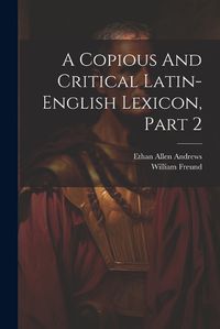 Cover image for A Copious And Critical Latin-english Lexicon, Part 2