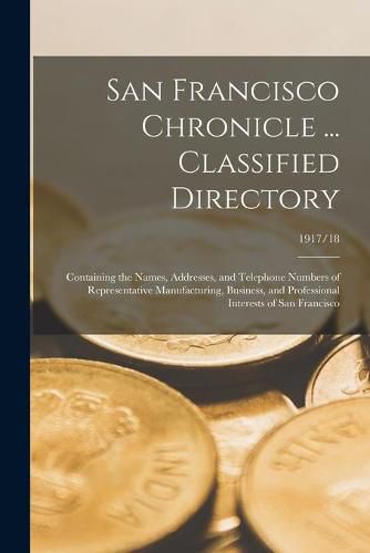 Cover image for San Francisco Chronicle ... Classified Directory: Containing the Names, Addresses, and Telephone Numbers of Representative Manufacturing, Business, and Professional Interests of San Francisco; 1917/18