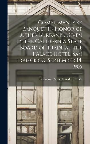 Cover image for Complimentary Banquet in Honor of Luther Burbank, Given by the California State Board of Trade at the Palace Hotel, San Francisco, September 14, 1905