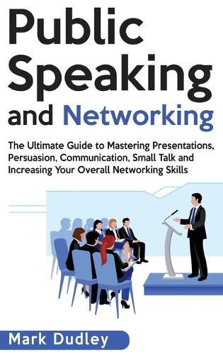 Cover image for Public Speaking and Networking: The Ultimate Guide to Mastering Presentations, Persuasion, Communication, Small Talk and Increasing Your Overall Networking Skills