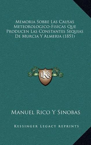 Cover image for Memoria Sobre Las Causas Meteorologico-Fisicas Que Producen Las Constantes Sequias de Murcia y Almeria (1851)