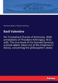 Cover image for Basil Valentine: His Triumphant Chariot of Antimony. With annotations of Theodore Kirkringius, M.D.: with, The true book of the learned Synesius, a Greek abbot, taken out of the Emperour's library, concerning the philosopher's stone