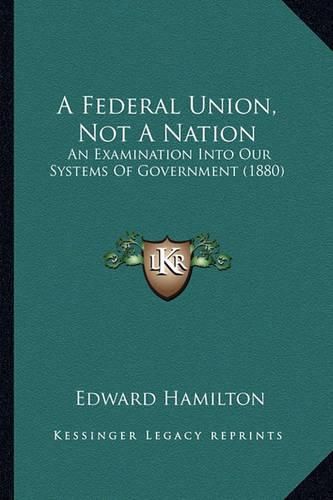 A Federal Union, Not a Nation: An Examination Into Our Systems of Government (1880)