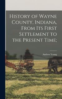 Cover image for History of Wayne County, Indiana, From its First Settlement to the Present Time;