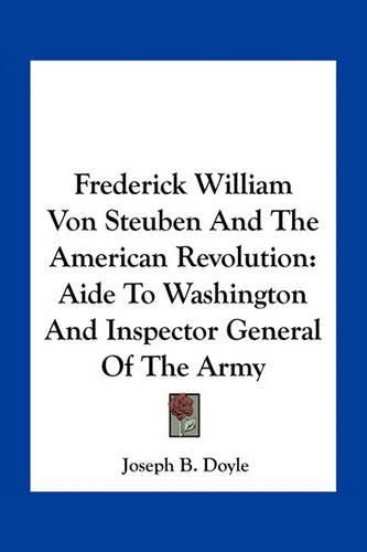 Frederick William Von Steuben and the American Revolution: Aide to Washington and Inspector General of the Army