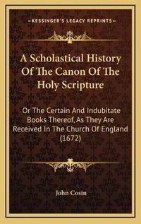 Cover image for A Scholastical History of the Canon of the Holy Scripture: Or the Certain and Indubitate Books Thereof, as They Are Received in the Church of England (1672)