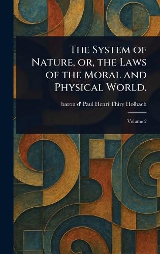 Cover image for The System of Nature, or, the Laws of the Moral and Physical World.