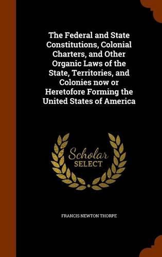 The Federal and State Constitutions, Colonial Charters, and Other Organic Laws of the State, Territories, and Colonies Now or Heretofore Forming the United States of America